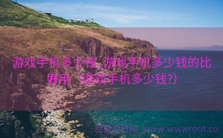 游戏手机多少钱_游戏手机多少钱的比力
好用（游戏手机多少钱?）