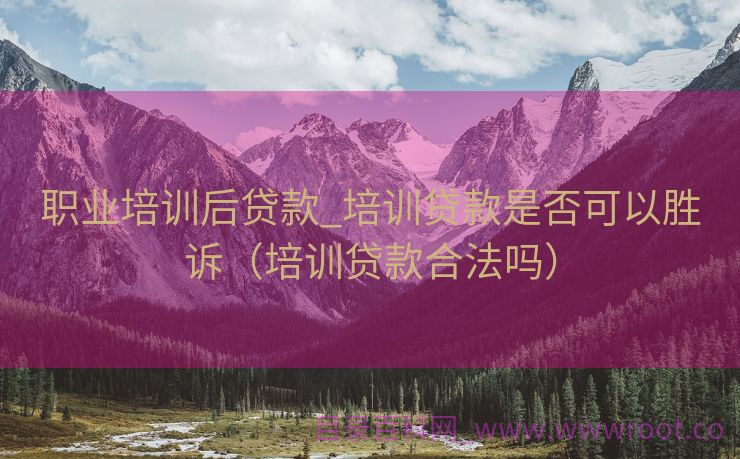 职业培训后贷款_培训贷款是否可以胜诉（培训贷款合法吗）