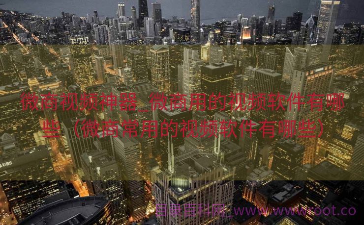 微商视频神器_微商用的视频软件有哪些（微商常用的视频软件有哪些）