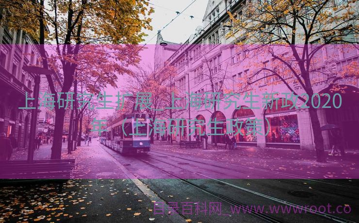 上海研究生扩展_上海研究生新政2020年（上海研究生政策）