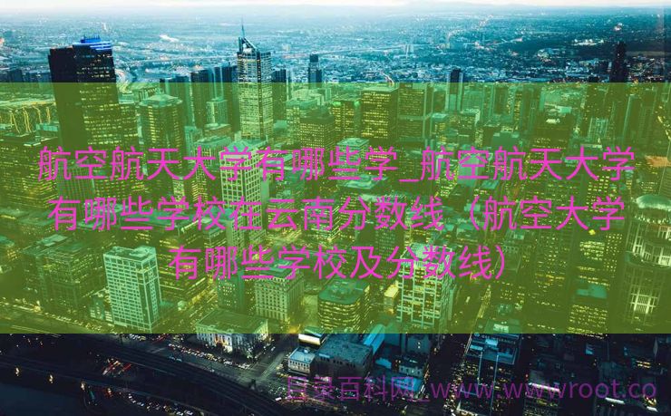 航空航天大学有哪些学_航空航天大学有哪些学校在云南分数线（航空大学有哪些学校及分数线）