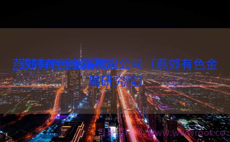 燕郊有色金属采取

_燕郊有色金属有限公司（燕郊有色金属研究院）