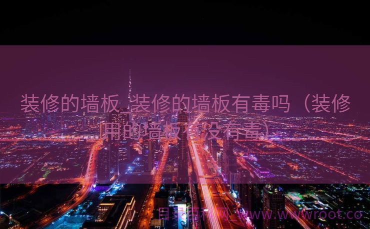 装修的墙板_装修的墙板有毒吗（装修用的墙板有没有毒）