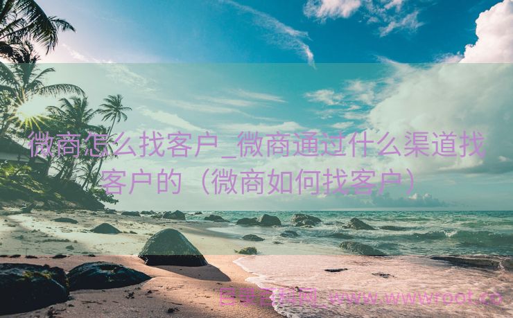 微商怎么找客户_微商通过什么渠道找客户的（微商如何找客户）