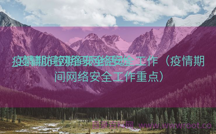 疫情期间网络安全活动

_疫情防控期间网络安全工作（疫情期间网络安全工作重点）
