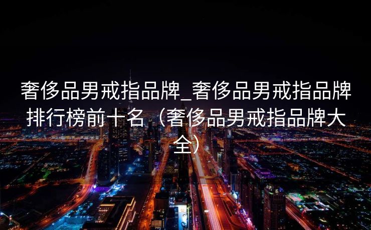 奢侈品男戒指品牌_奢侈品男戒指品牌排行榜前十名（奢侈品男戒指品牌大全）