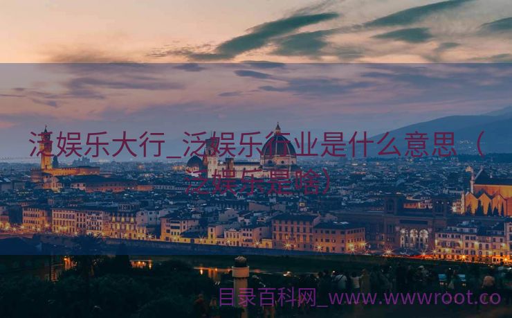 泛娱乐大行_泛娱乐行业是什么意思（泛娱乐是啥）