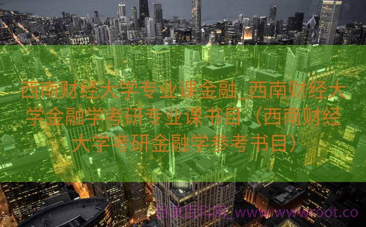 西南财经大学专业课金融_西南财经大学金融学考研专业课书目（西南财经大学考研金融学参考书目）