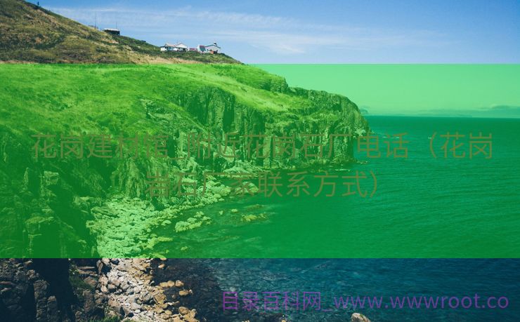 花岗建材馆_附近花岗石厂电话（花岗岩石厂家联系方式）