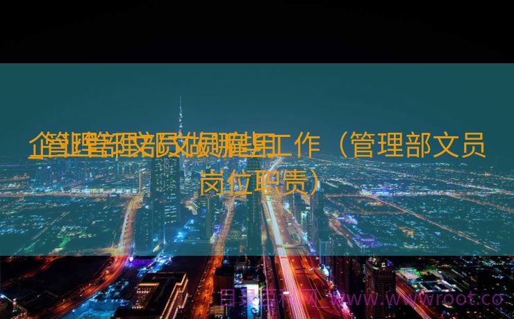 企业管理部文员雇用
_管理部文员做哪些工作（管理部文员岗位职责）