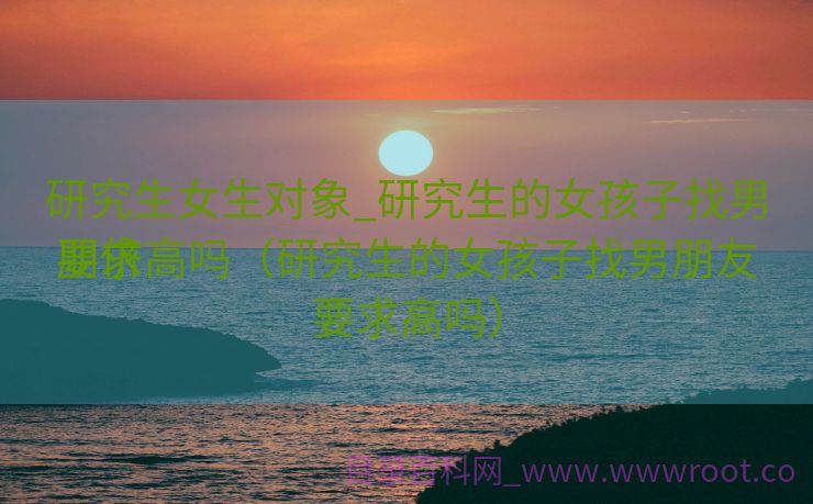研究生女生对象_研究生的女孩子找男朋侪
要求高吗(研究生的女孩子找男朋友要求高吗) 研究生女生对象_研究生的女孩子找男朋侪
要求高吗(研究生的女孩子找男朋友要求高吗)