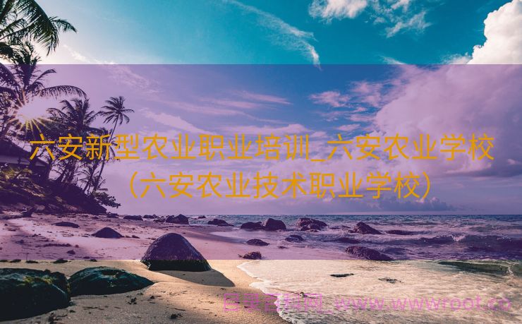 六安新型农业职业培训_六安农业学校（六安农业技术职业学校）