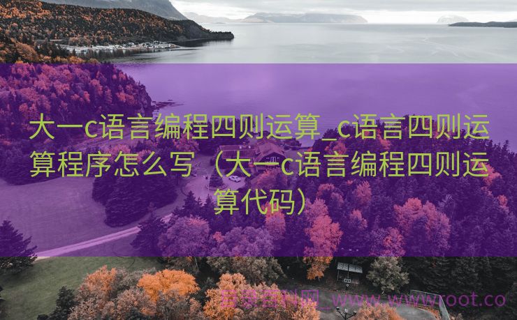 大一c语言编程四则运算_c语言四则运算程序怎么写（大一c语言编程四则运算代码）