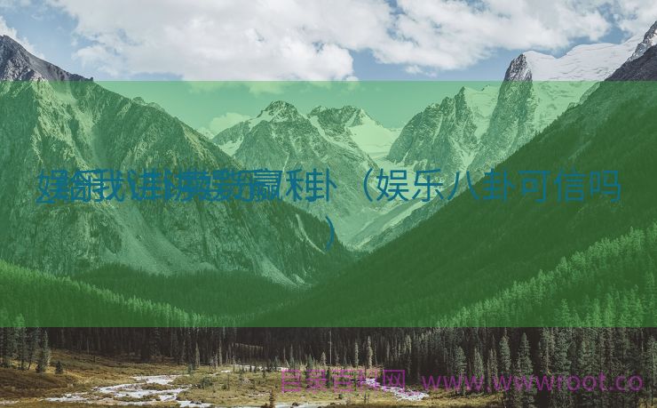 娱乐八卦卖货赢利
_给我讲讲娱乐八卦（娱乐八卦可信吗）