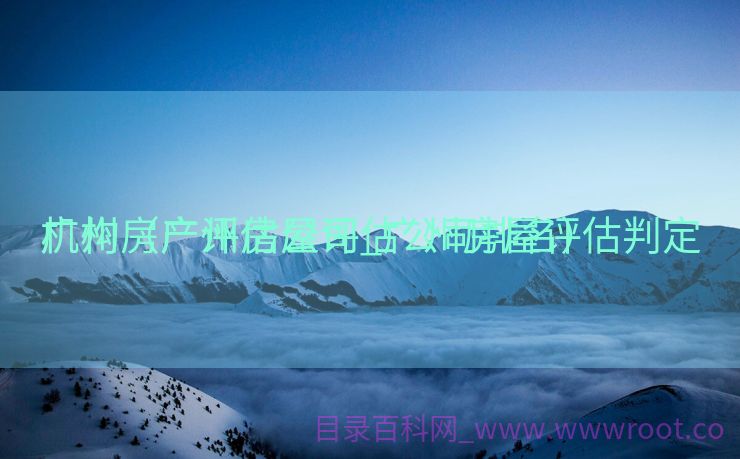 广州房产评估公司_广州房屋评估判定


机构（广州房屋评估公司排名）