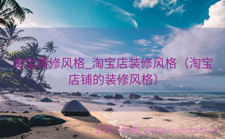 淘宝装修风格_淘宝店装修风格（淘宝店铺的装修风格）