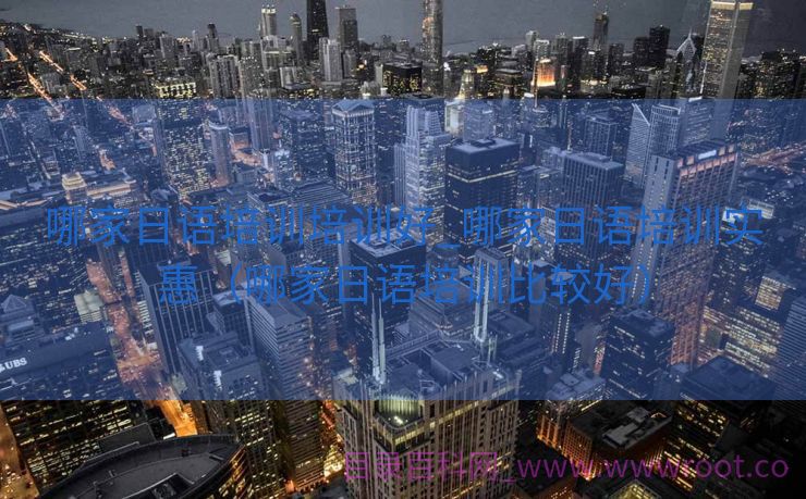 哪家日语培训培训好_哪家日语培训实惠（哪家日语培训比较好）