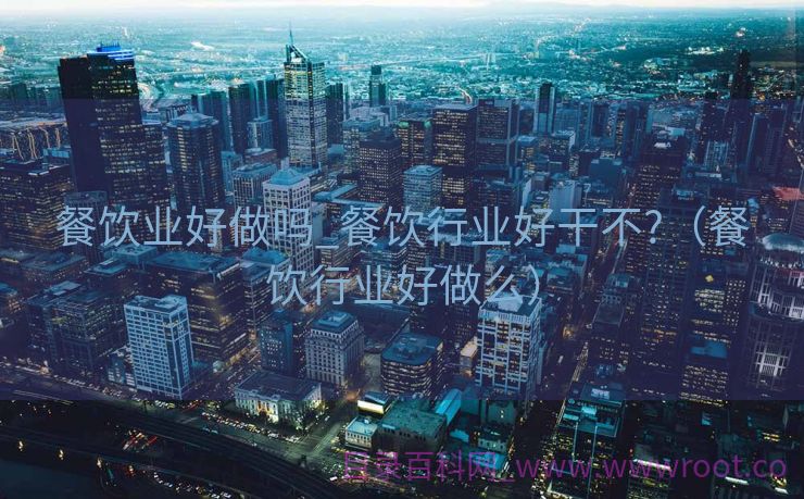 餐饮业好做吗_餐饮行业好干不?（餐饮行业好做么）