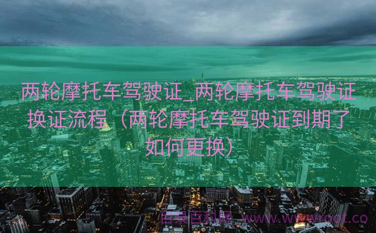 两轮摩托车驾驶证_两轮摩托车驾驶证换证流程（两轮摩托车驾驶证到期了如何更换）