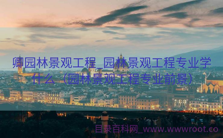 卿园林景观工程_园林景观工程专业学什么（园林景观工程专业前景）