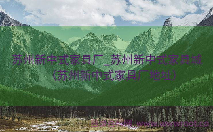 苏州新中式家具厂_苏州新中式家具城（苏州新中式家具厂地址）