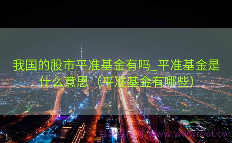 我国的股市平准基金有吗_平准基金是什么意思（平准基金有哪些）