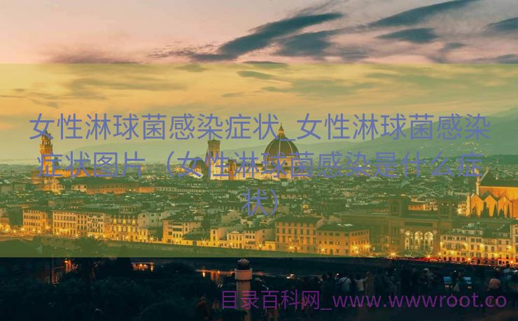 女性淋球菌感染症状_女性淋球菌感染症状图片（女性淋球菌感染是什么症状）