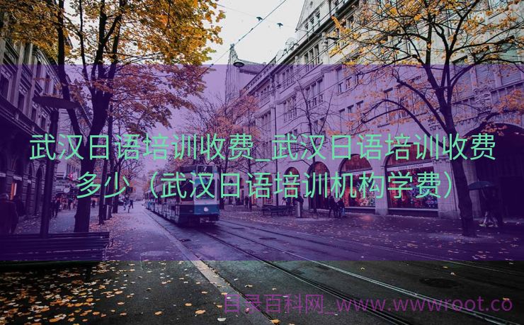 武汉日语培训收费_武汉日语培训收费多少（武汉日语培训机构学费）