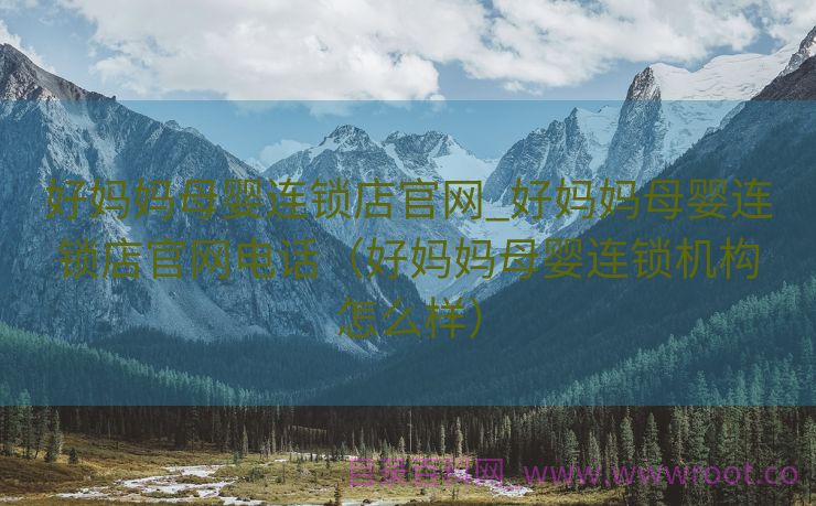 好妈妈母婴连锁店官网_好妈妈母婴连锁店官网电话（好妈妈母婴连锁机构怎么样）