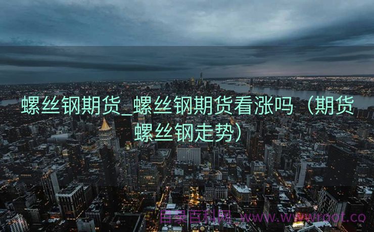 螺丝钢期货_螺丝钢期货看涨吗（期货螺丝钢走势）