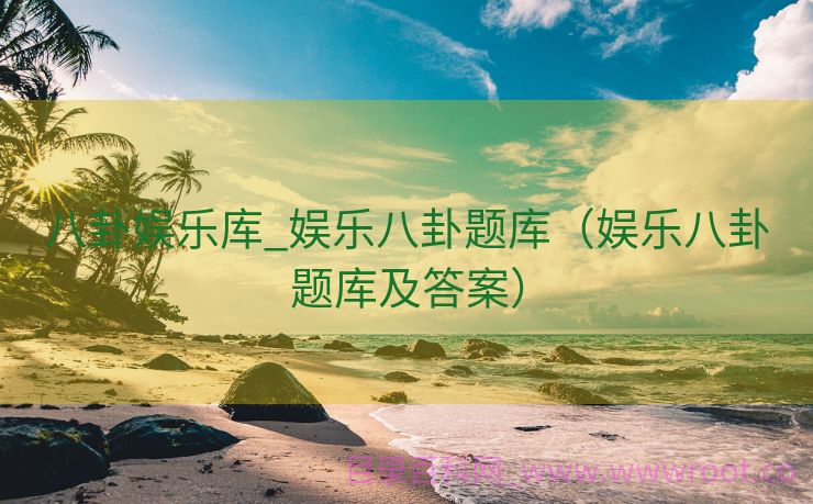 八卦娱乐库_娱乐八卦题库（娱乐八卦题库及答案）
