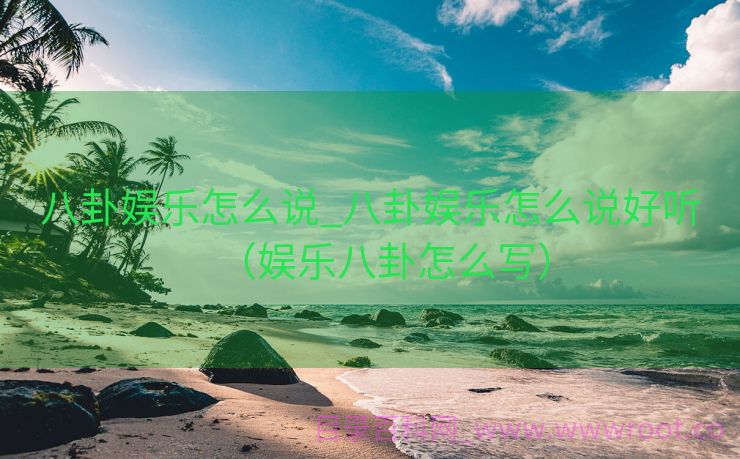 八卦娱乐怎么说_八卦娱乐怎么说好听（娱乐八卦怎么写）