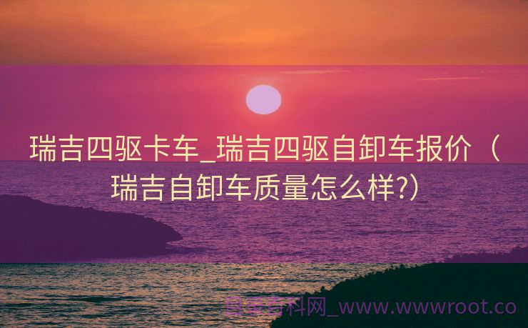 瑞吉四驱卡车_瑞吉四驱自卸车报价（瑞吉自卸车质量怎么样?）