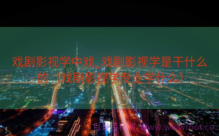 戏剧影视学中戏_戏剧影视学是干什么的（戏剧影视学专业学什么）