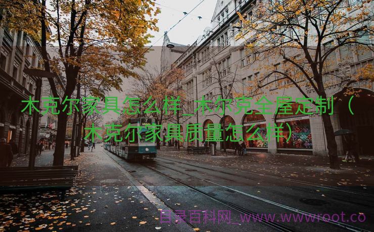 木克尔家具怎么样_木尔克全屋定制（木克尔家具质量怎么样）