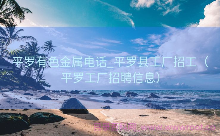 平罗有色金属电话_平罗县工厂招工（平罗工厂招聘信息）
