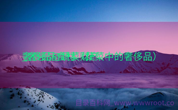 奢侈品与蔬菜财产
_奢侈品食材（蔬菜中的奢侈品）