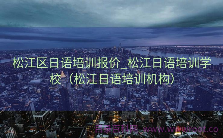 松江区日语培训报价_松江日语培训学校（松江日语培训机构）