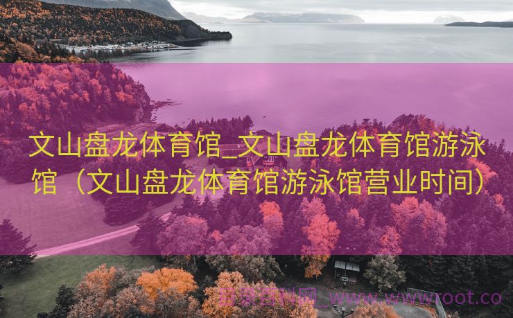 文山盘龙体育馆_文山盘龙体育馆游泳馆（文山盘龙体育馆游泳馆营业时间）