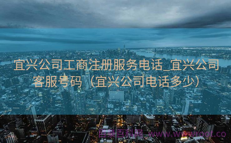 宜兴公司工商注册服务电话_宜兴公司客服号码（宜兴公司电话多少）