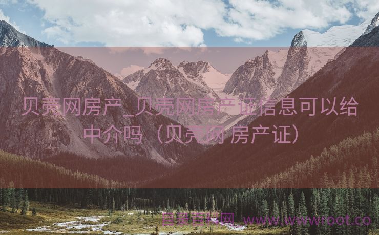 贝壳网房产_贝壳网房产证信息可以给中介吗（贝壳网 房产证）