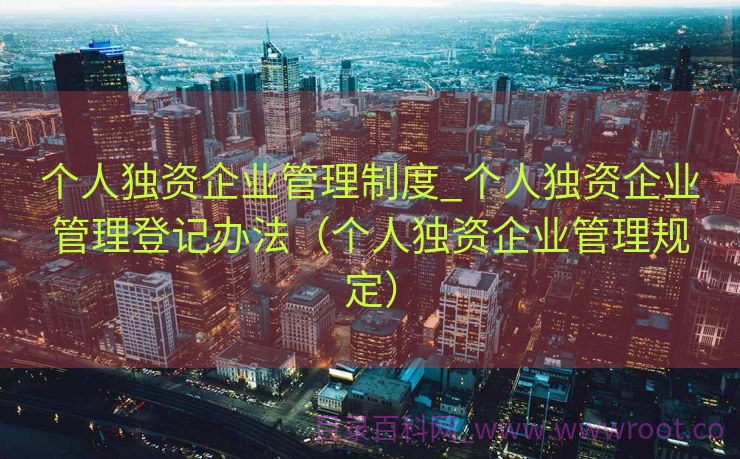 个人独资企业管理制度_个人独资企业管理登记办法（个人独资企业管理规定）