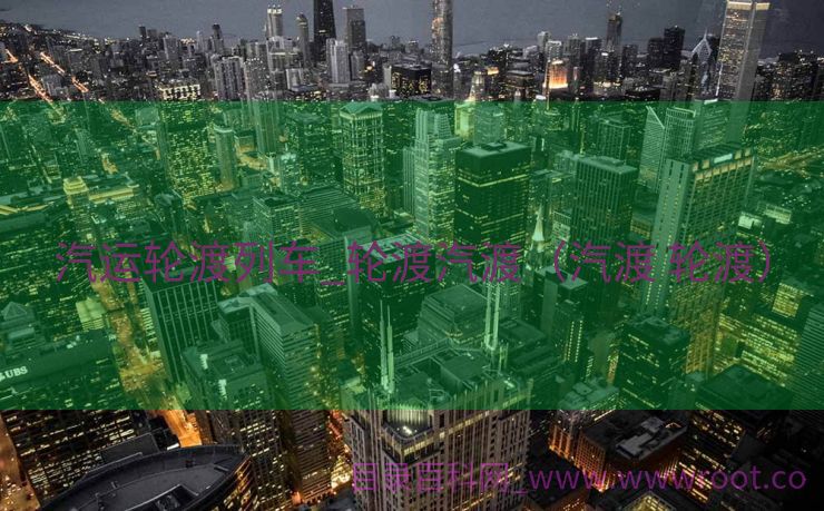 汽运轮渡列车_轮渡汽渡（汽渡 轮渡）