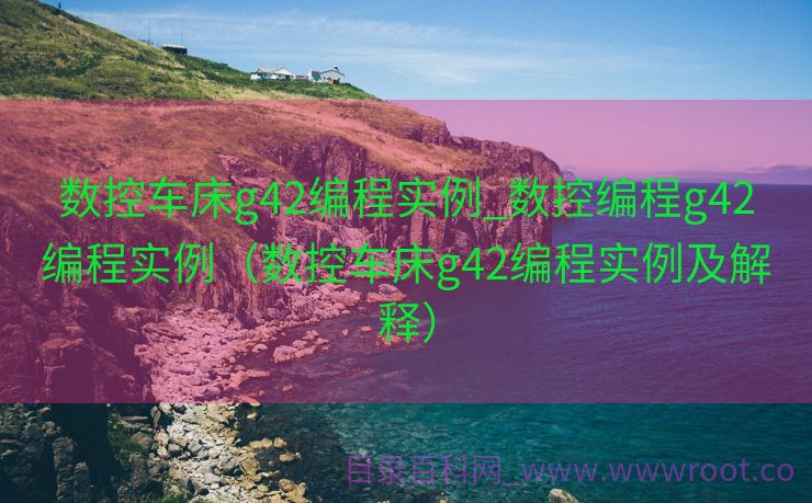 数控车床g42编程实例_数控编程g42编程实例（数控车床g42编程实例及解释）