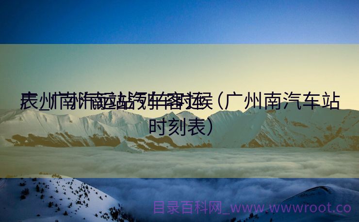 广州南汽运站列车时候
表_广州南站汽车客运（广州南汽车站时刻表）