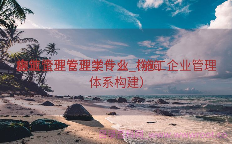 构筑

施工企业管理类专业_构筑

企业管理专业学什么（施工企业管理体系构建）