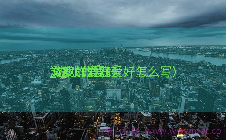 游戏的爱好

_游戏的爱好

文案（游戏爱好怎么写）
