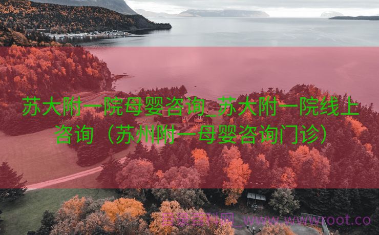 苏大附一院母婴咨询_苏大附一院线上咨询（苏州附一母婴咨询门诊）