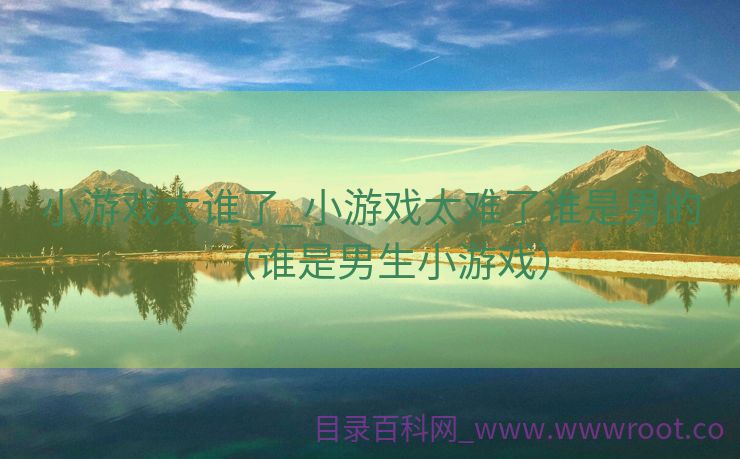 小游戏太谁了_小游戏太难了谁是男的（谁是男生小游戏）