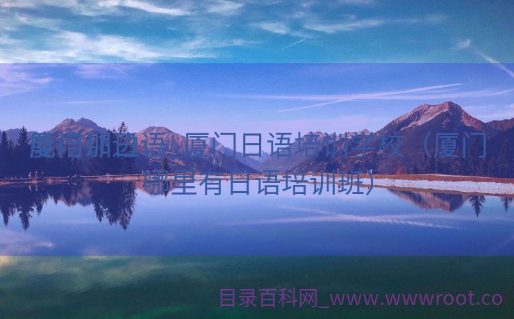 厦门那边

能培训日语_厦门日语培训学校（厦门哪里有日语培训班）